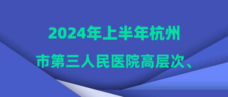 2024年上半年杭州市第三人民医院高层次、紧缺专业人才公开招聘考试通知(病区护理研究生)