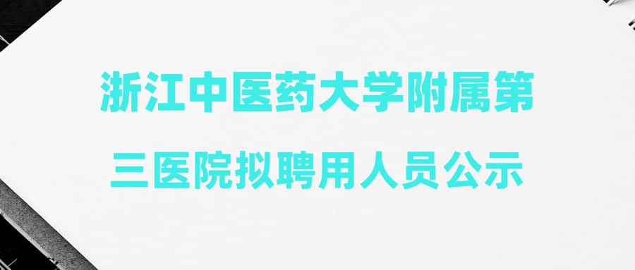 浙江中医药大学附属第三医院拟聘用人员公示