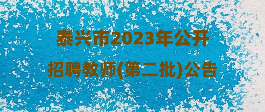 泰兴市2023年公开招聘教师(第二批)公告(七)