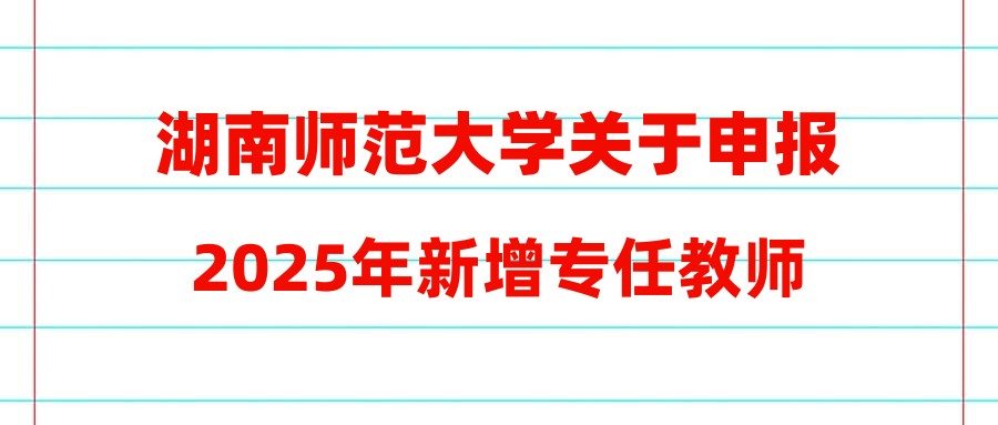 湖南师范大学关于申报2025年新增专任教师(第一批)及专技教辅人员招聘计划的通知