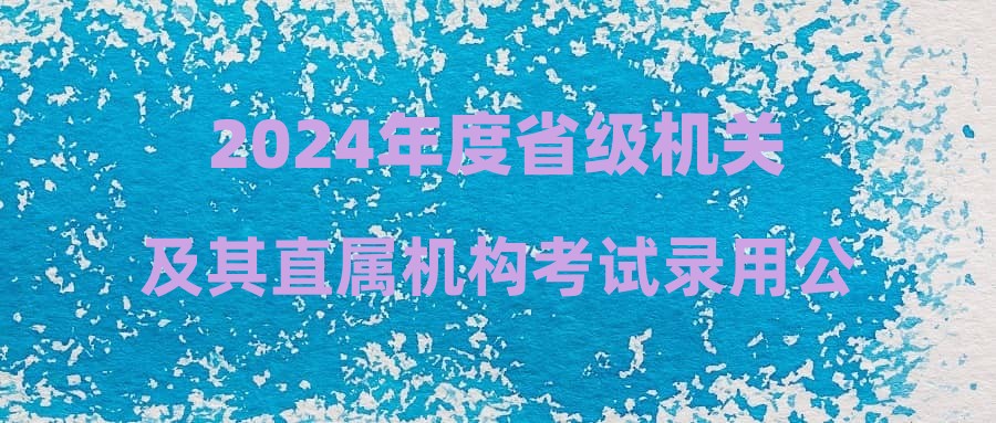 2024年度省级机关及其直属机构考试录用公务员核减招录计划及降低开考比例公告
