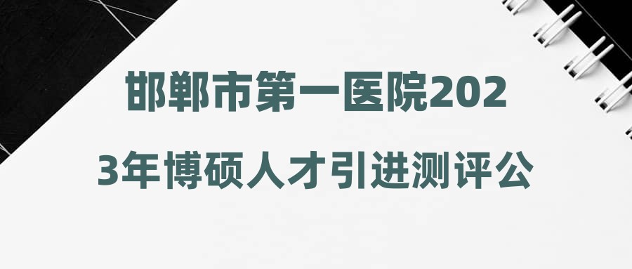 邯郸市第一医院2023年博硕人才引进测评公告