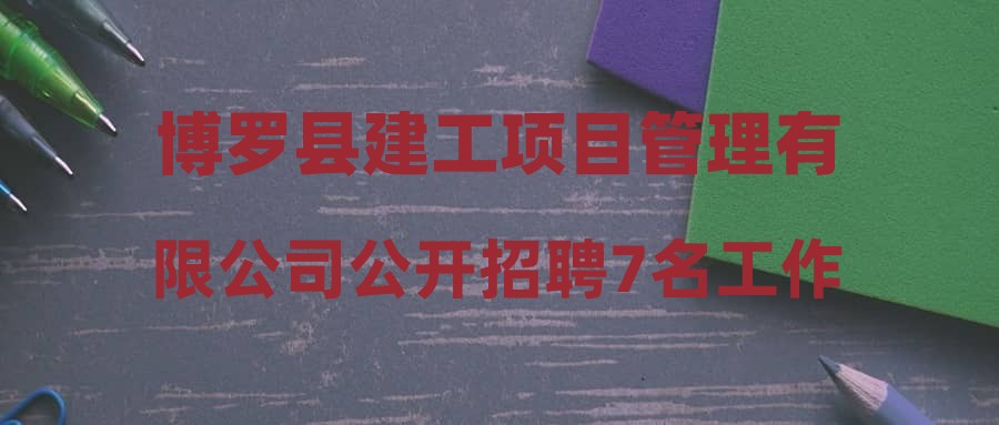 博罗县建工项目管理有限公司公开招聘7名工作人员总成绩及体检名单公告
