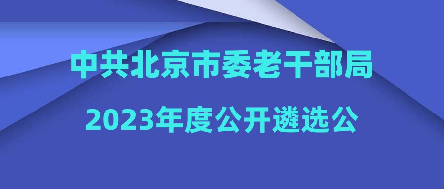 中共北京市委老干部局2023年度公开遴选公务员面试公告