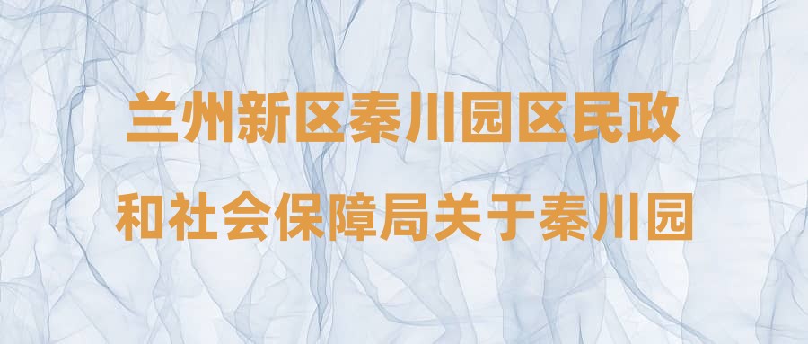 兰州新区秦川园区民政和社会保障局关于秦川园区2023年度公益性岗位人员公开招聘的公示