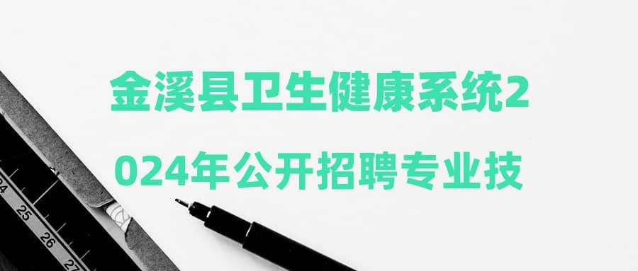 金溪县卫生健康系统2024年公开招聘专业技术人员部分岗位资格条件补充调整公告