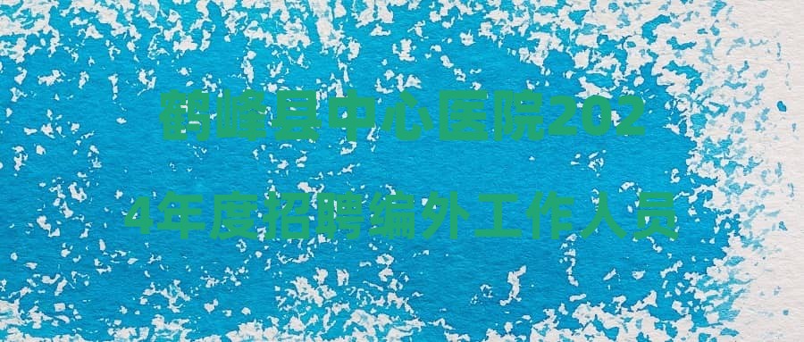 鹤峰县中心医院2024年度招聘编外工作人员公告
