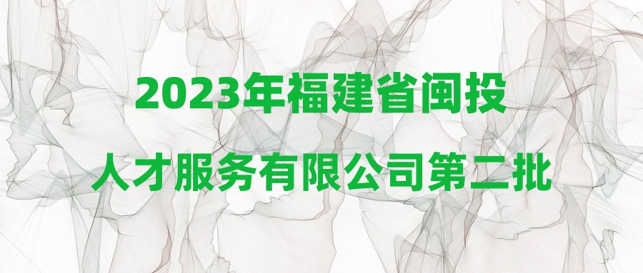 2023年福建省闽投人才服务有限公司第二批公开招聘工作人员综合成绩及拟入围体检名单公告