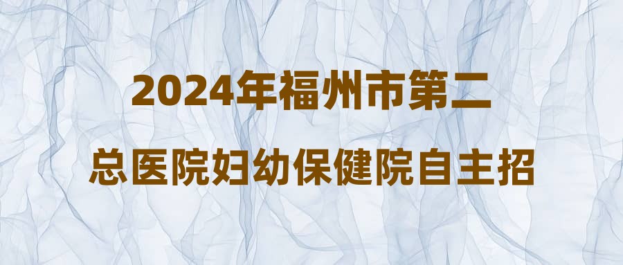 2024年福州市第二总医院妇幼保健院自主招聘工作人员公告
