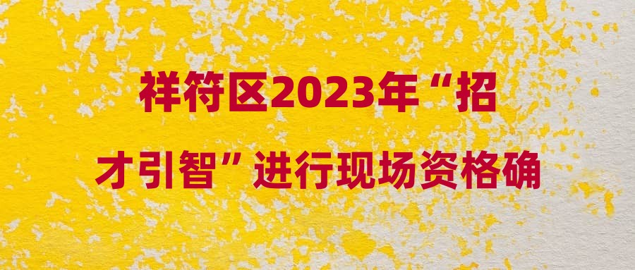 祥符区2023年“招才引智”进行现场资格确认工作公告