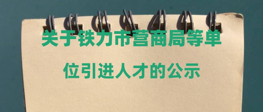 关于铁力市营商局等单位引进人才的公示