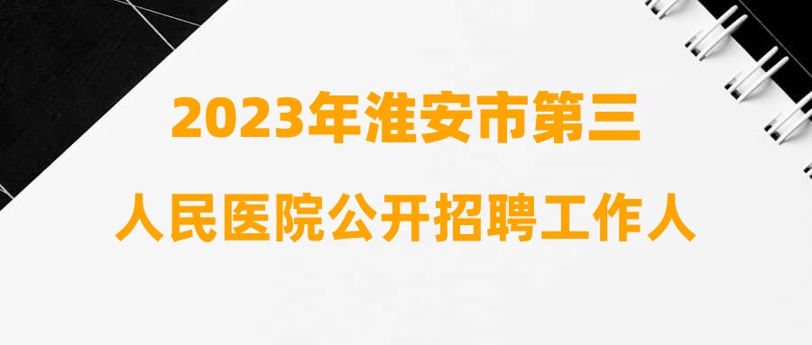 2023年淮安市第三人民医院公开招聘工作人员递补进入体检人员的通知(第二批)