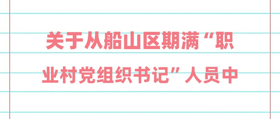 关于从船山区期满“职业村党组织书记”人员中考核招聘乡镇事业单位工作人员考核成绩和进入体检人员名单及体检相关事宜的公告