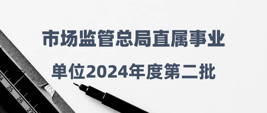 市场监管总局直属事业单位2024年度第二批公开招聘公共笔试成绩查询及进入下一环节人员名单公告