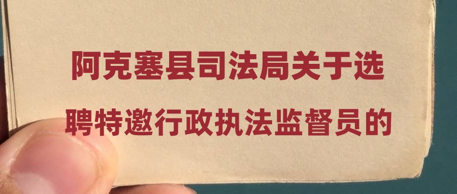 阿克塞县司法局关于选聘特邀行政执法监督员的公告