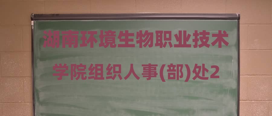 湖南环境生物职业技术学院组织人事(部)处2024年第二批合同制聘用人员招聘笔试成绩及入围试讲、面试人员名单公布
