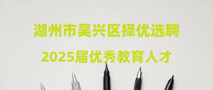 湖州市吴兴区择优选聘2025届优秀教育人才笔试及模拟上课有关事项通知