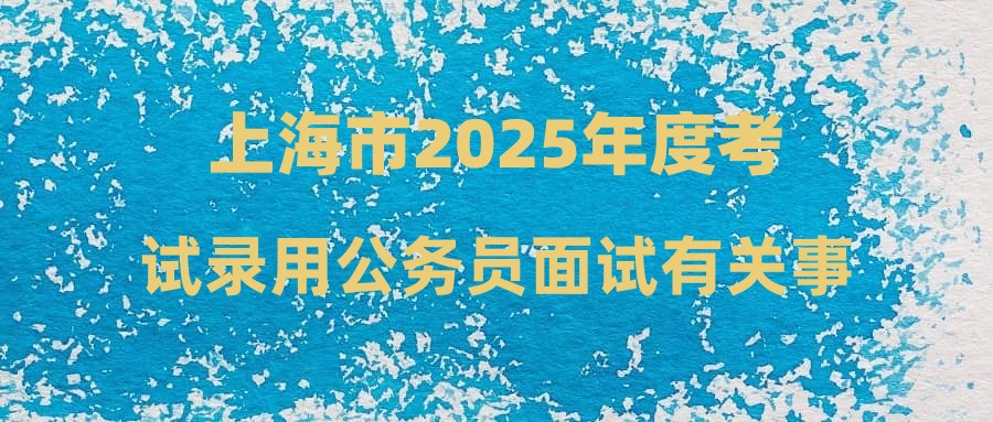 上海市2025年度考试录用公务员面试有关事项通知