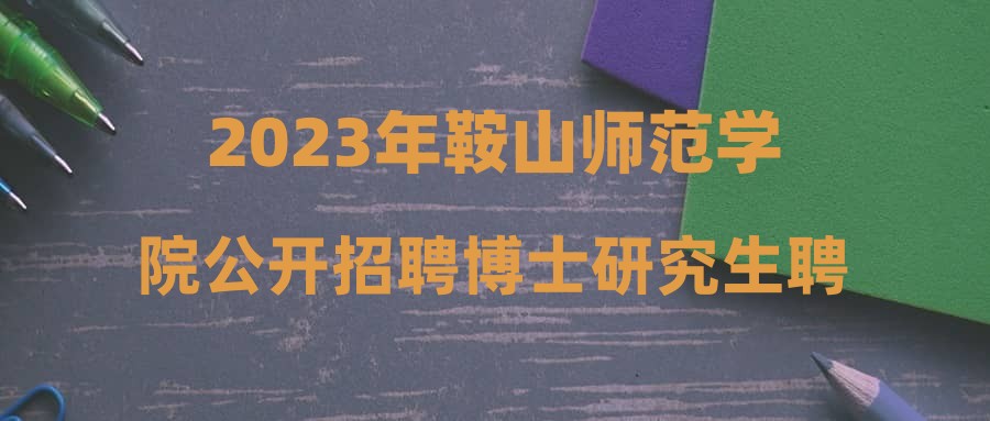 2023年鞍山师范学院公开招聘博士研究生聘用公告(第十八批)