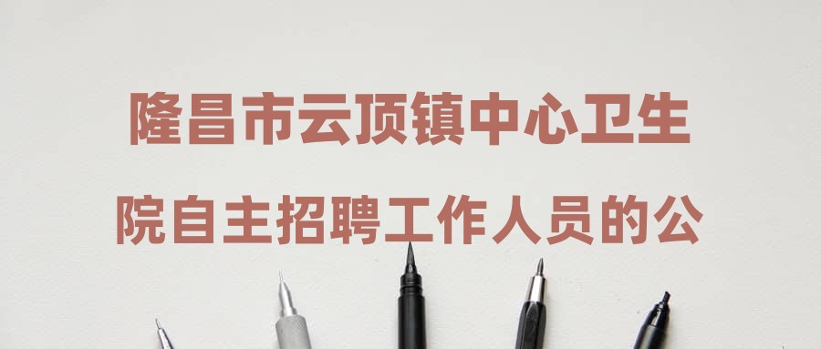 隆昌市云顶镇中心卫生院自主招聘工作人员的公告