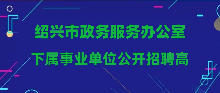 绍兴市政务服务办公室下属事业单位公开招聘高层次人才主动放弃体检及递补人员名单公告