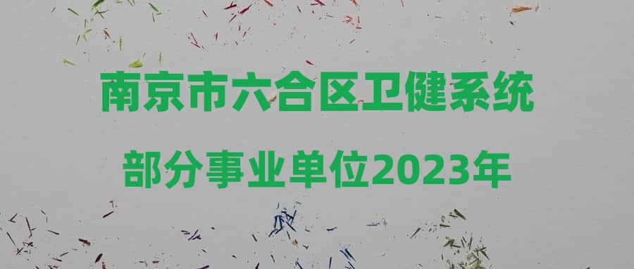 南京市六合区卫健系统部分事业单位2023年下半年公开招聘卫技人员体检通知
