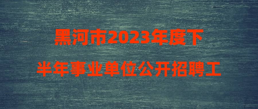 黑河市2023年度下半年事业单位公开招聘工作人员爱辉区岗位考试总成绩及拟进入考核人员名单