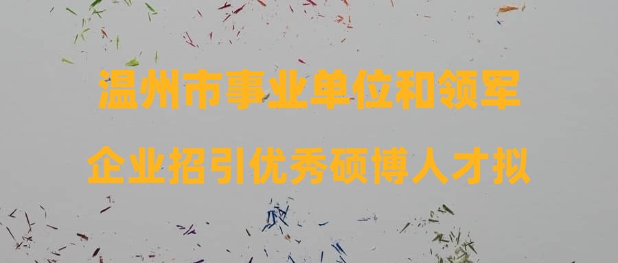 温州市事业单位和领军企业招引优秀硕博人才拟录用人员公示(七)