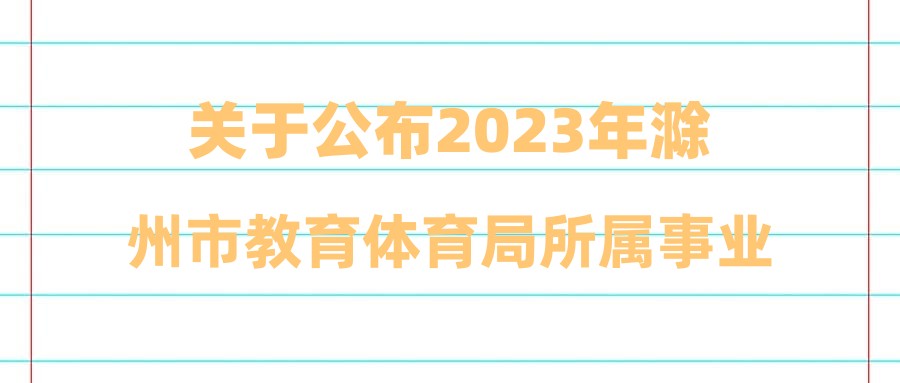 关于公布2023年滁州市教育体育局所属事业单位公开招聘考试总成绩和体检考察人选名单的通知