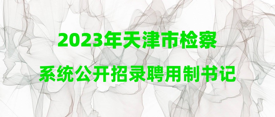 2023年天津市检察系统公开招录聘用制书记员第一批补充录用拟聘用人员公示