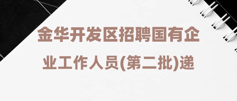 金华开发区招聘国有企业工作人员(第二批)递补陈芷等2人进入体检资格的公告