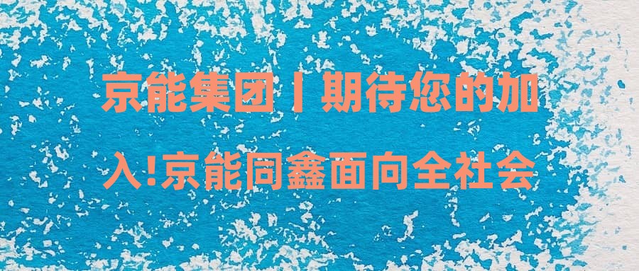 京能集团丨期待您的加入!京能同鑫面向全社会公开招聘管理人员