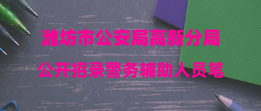潍坊市公安局高新分局公开招录警务辅助人员笔试通知