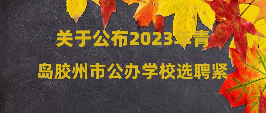 关于公布2023年青岛胶州市公办学校选聘紧缺优秀教师(第二批)面试成绩的通知