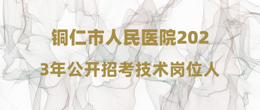 铜仁市人民医院2023年公开招考技术岗位人员拟临聘人员(第十一批)公示