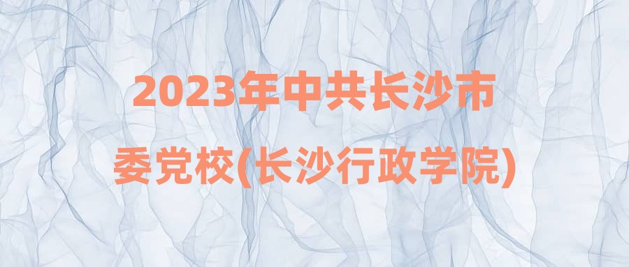 2023年中共长沙市委党校(长沙行政学院)公开招聘(选调)工作人员拟录用人员名单