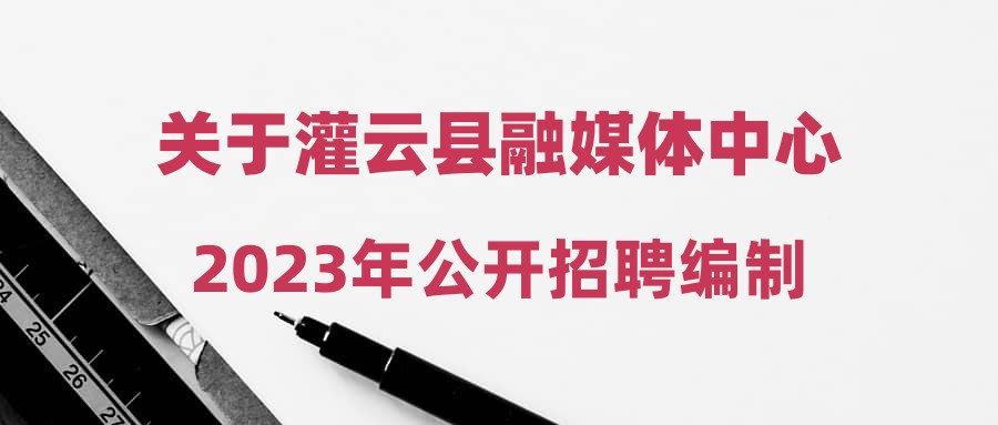 关于灌云县融媒体中心2023年公开招聘编制内工作人员技能测试的通知