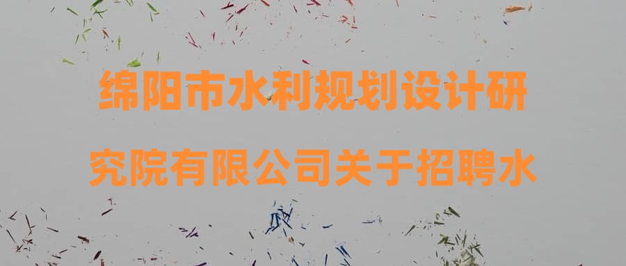 绵阳市水利规划设计研究院有限公司关于招聘水文与水资源工程专业技术岗综合成绩的公示