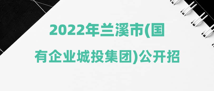 2022年兰溪市(国有企业城投集团)公开招聘一般专业技术人员递补人员体检结果及入围考察人员