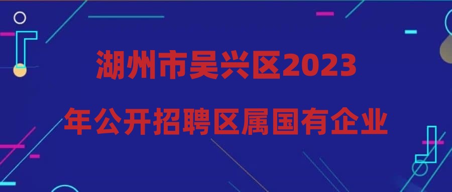 湖州市吴兴区2023年公开招聘区属国有企业工作人员及机关事业单位编外工作人员公告