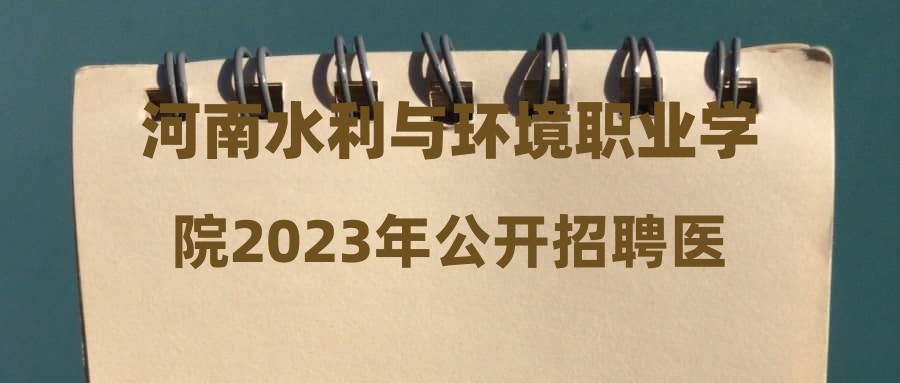 河南水利与环境职业学院2023年公开招聘医务室负责人考核总成绩及入围体检人员名单公告