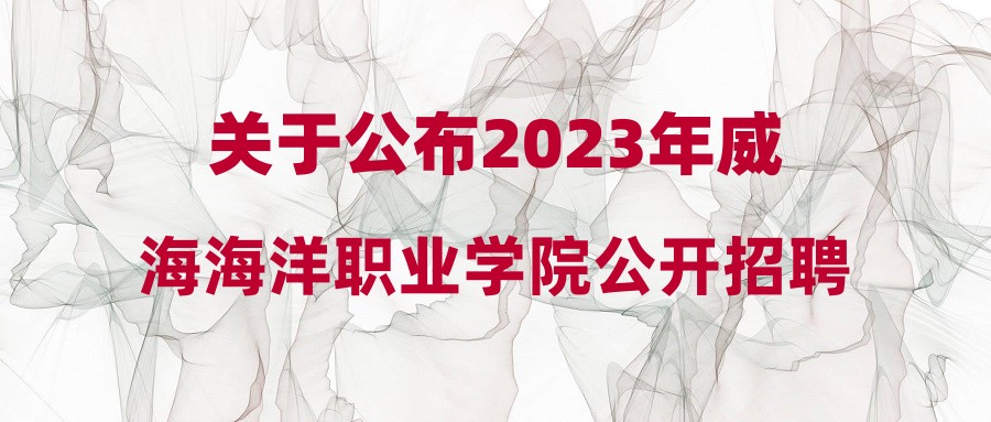 关于公布2023年威海海洋职业学院公开招聘高层次人才部分岗位总成绩及进入考察范围人员名单的通知