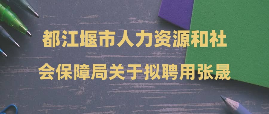 都江堰市人力资源和社会保障局关于拟聘用张晟源为都江堰市事业单位工作人员的公告