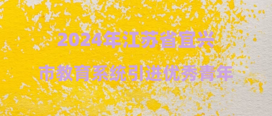 2024年江苏省宜兴市教育系统引进优秀青年人才面试成绩及进入体检人员名单公告