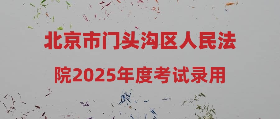 北京市门头沟区人民法院2025年度考试录用公务员面试公告